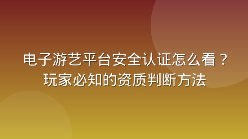 电子游艺平台安全认证怎么看？玩家必知的资质判断方法